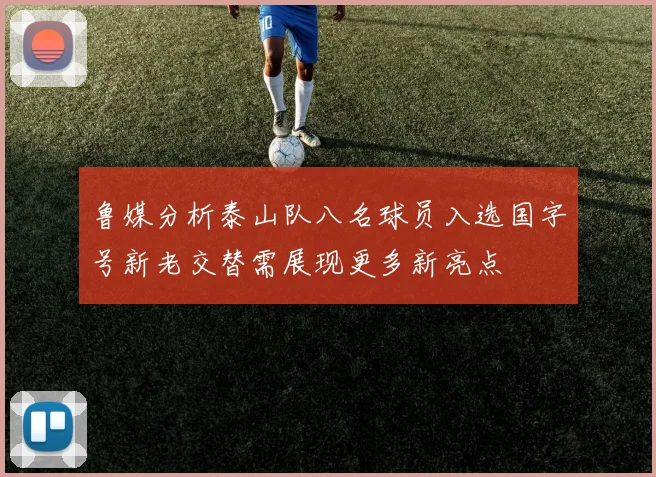 鲁媒分析泰山队八名球员入选国字号新老交替需展现更多新亮点