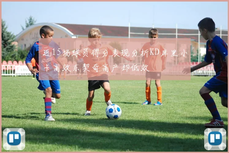 近15场球员得分表现分析KD库里小卡高效东契奇高产却低效