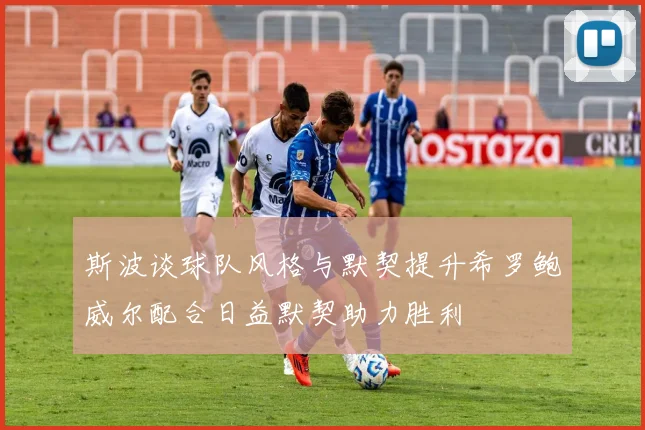 斯波谈球队风格与默契提升希罗鲍威尔配合日益默契助力胜利