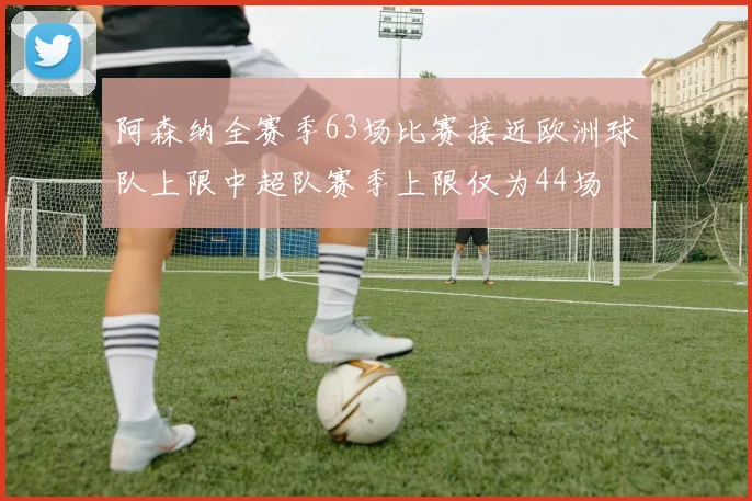 阿森纳全赛季63场比赛接近欧洲球队上限中超队赛季上限仅为44场
