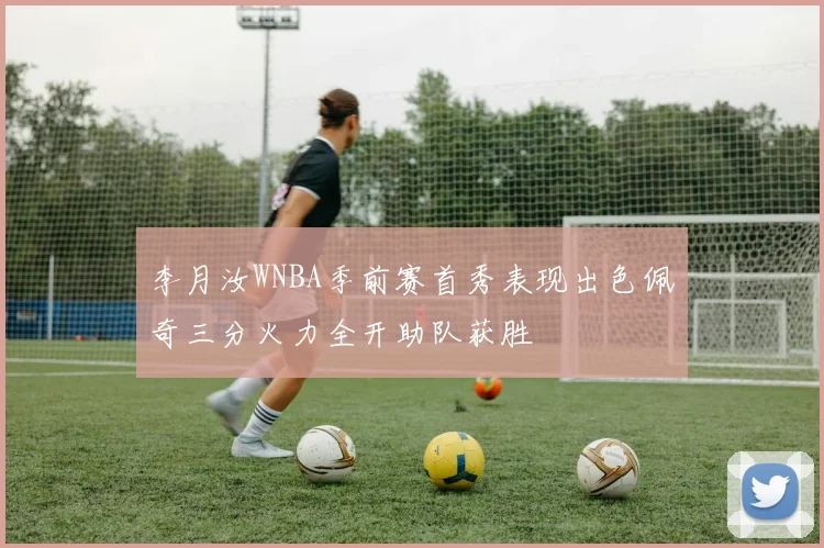 李月汝WNBA季前赛首秀表现出色佩奇三分火力全开助队获胜