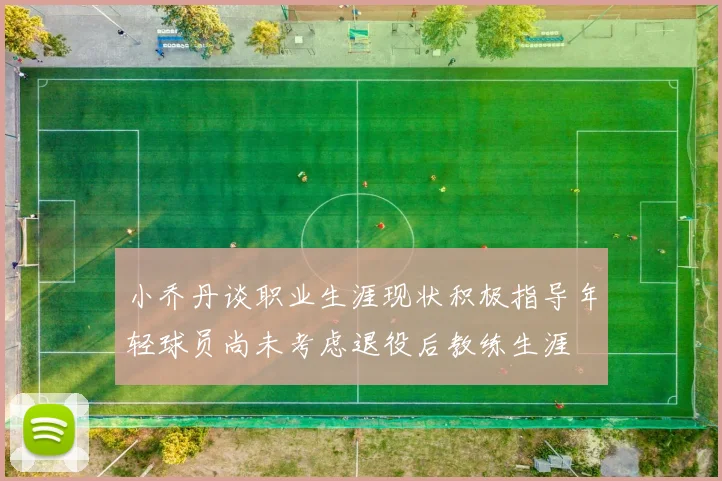 小乔丹谈职业生涯现状积极指导年轻球员尚未考虑退役后教练生涯