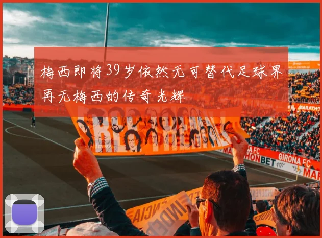 梅西即将39岁依然无可替代足球界再无梅西的传奇光辉