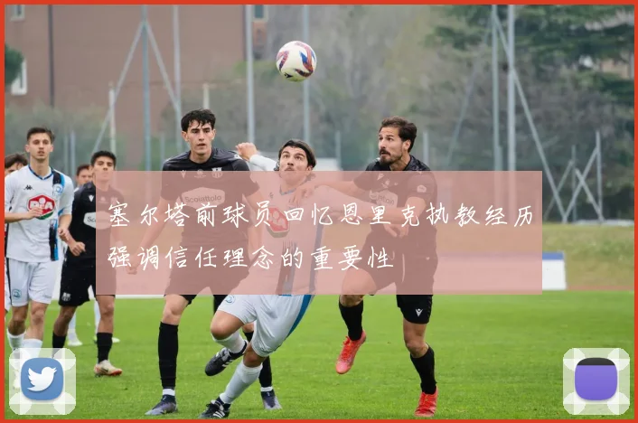 塞尔塔前球员回忆恩里克执教经历强调信任理念的重要性