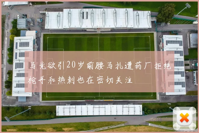 马竞欲引20岁前腰马扎遭药厂拒绝枪手和热刺也在密切关注