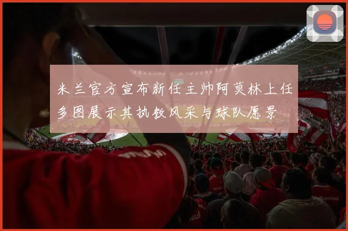 米兰官方宣布新任主帅阿莫林上任多图展示其执教风采与球队愿景