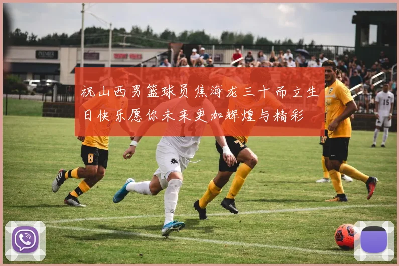 祝山西男篮球员焦海龙三十而立生日快乐愿你未来更加辉煌与精彩