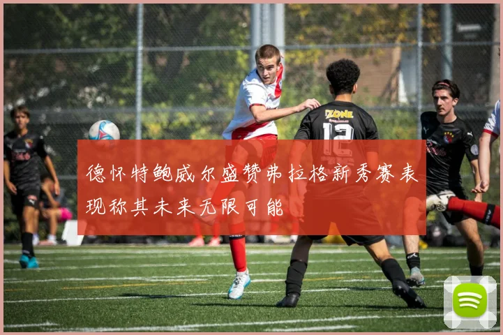 德怀特鲍威尔盛赞弗拉格新秀赛表现称其未来无限可能