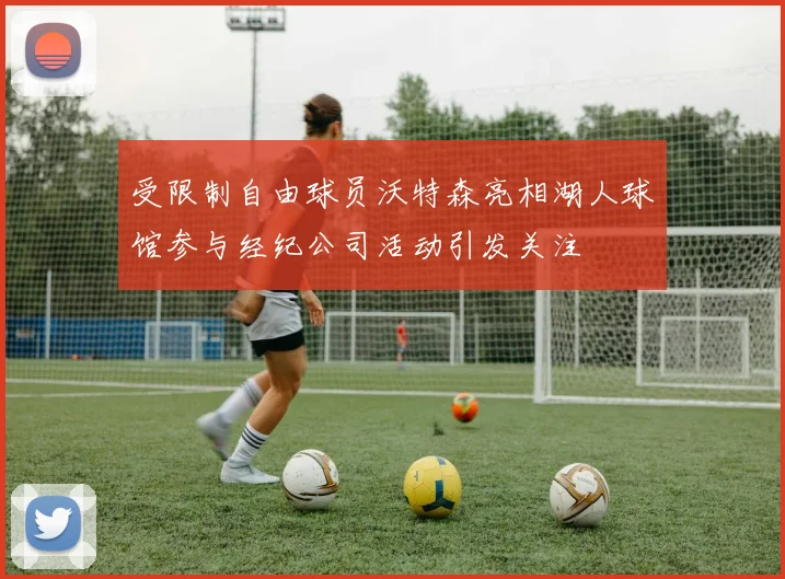 受限制自由球员沃特森亮相湖人球馆参与经纪公司活动引发关注