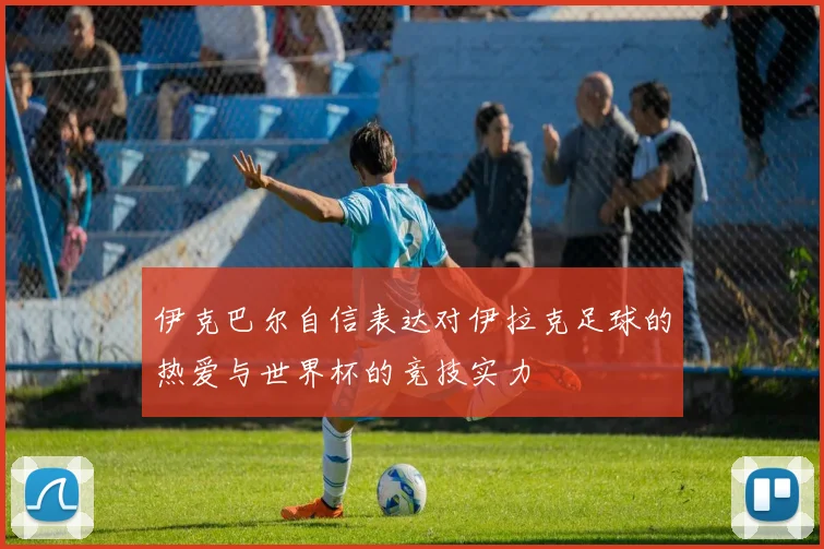 伊克巴尔自信表达对伊拉克足球的热爱与世界杯的竞技实力