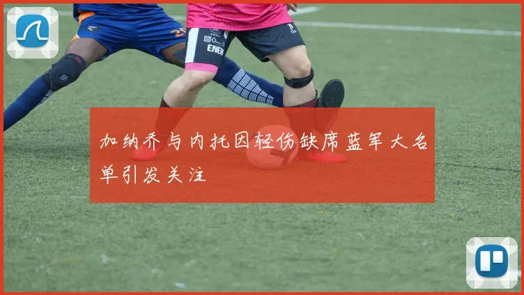 加纳乔与内托因轻伤缺席蓝军大名单引发关注