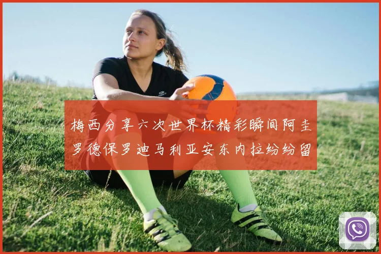 梅西分享六次世界杯精彩瞬间阿圭罗德保罗迪马利亚安东内拉纷纷留言评论