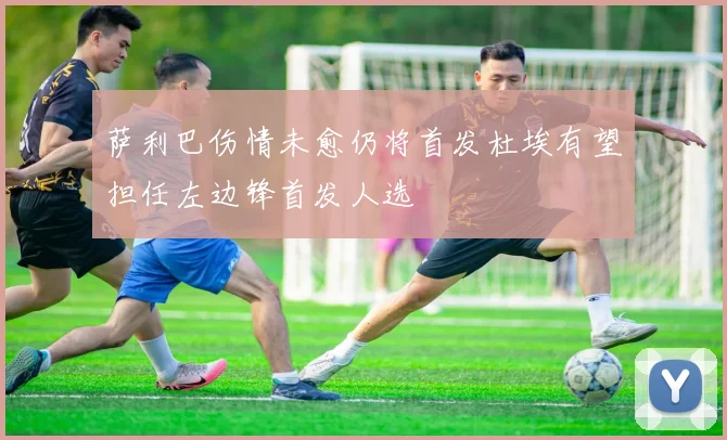 萨利巴伤情未愈仍将首发杜埃有望担任左边锋首发人选