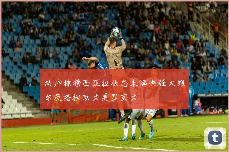 纳帅称穆西亚拉状态未满也强大维尔茨搭档助力更显实力