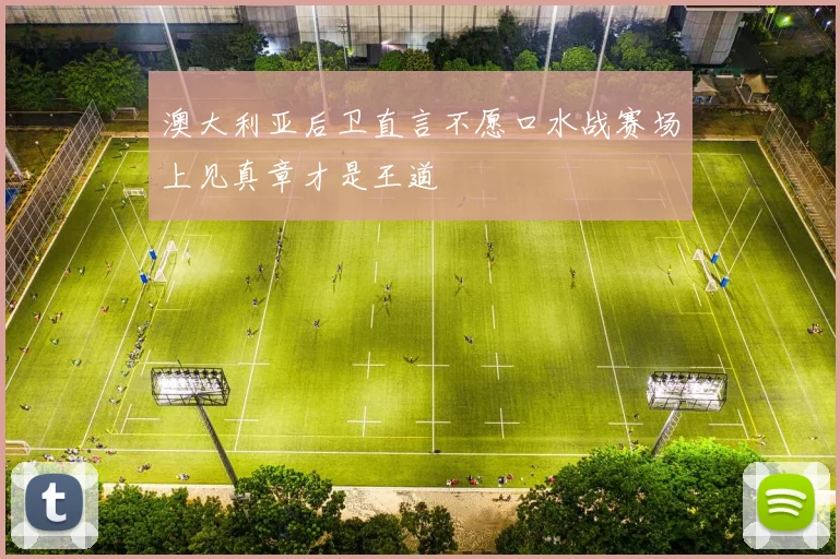 澳大利亚后卫直言不愿口水战赛场上见真章才是王道