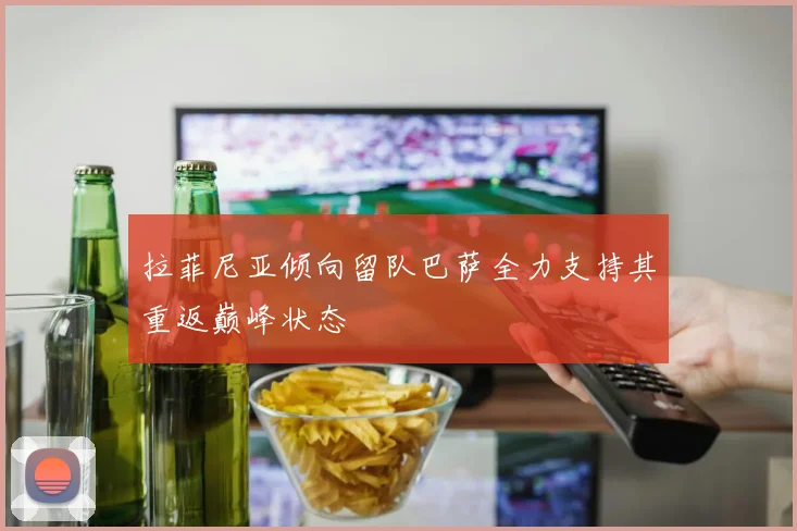 拉菲尼亚倾向留队巴萨全力支持其重返巅峰状态