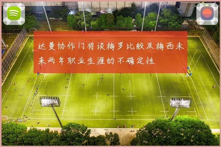 达曼协作门将谈梅罗比较及梅西未来两年职业生涯的不确定性