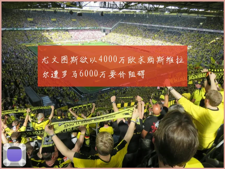 尤文图斯欲以4000万欧求购斯维拉尔遭罗马6000万要价阻碍