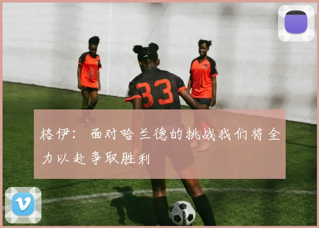 格伊：面对哈兰德的挑战我们将全力以赴争取胜利