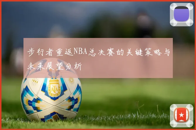 步行者重返NBA总决赛的关键策略与未来展望分析