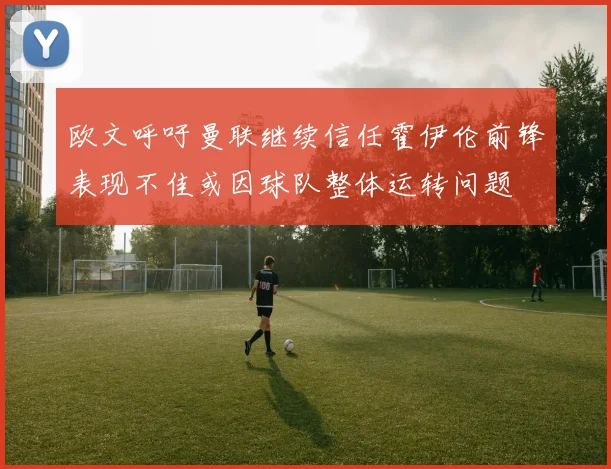 欧文呼吁曼联继续信任霍伊伦前锋表现不佳或因球队整体运转问题