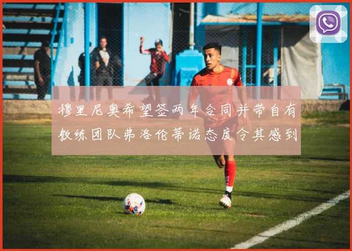 穆里尼奥希望签两年合同并带自有教练团队弗洛伦蒂诺态度令其感到失望