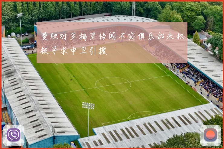 曼联对罗梅罗传闻不实俱乐部未积极寻求中卫引援