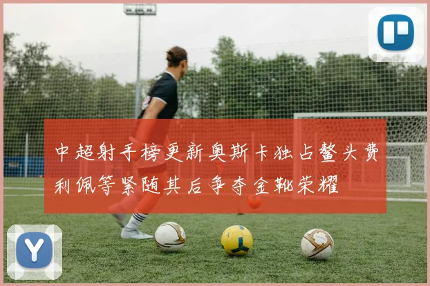 中超射手榜更新奥斯卡独占鳌头费利佩等紧随其后争夺金靴荣耀