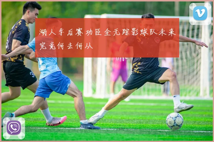 湖人季后赛功臣全无踪影球队未来究竟何去何从