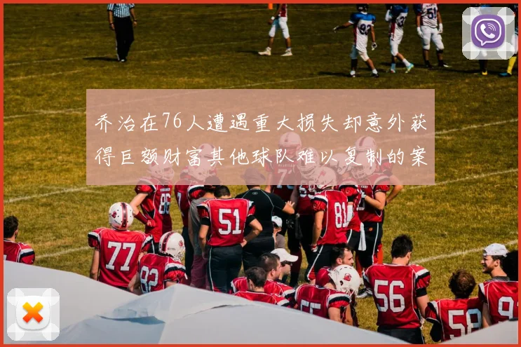 乔治在76人遭遇重大损失却意外获得巨额财富其他球队难以复制的案例