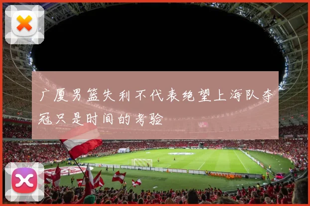 广厦男篮失利不代表绝望上海队夺冠只是时间的考验