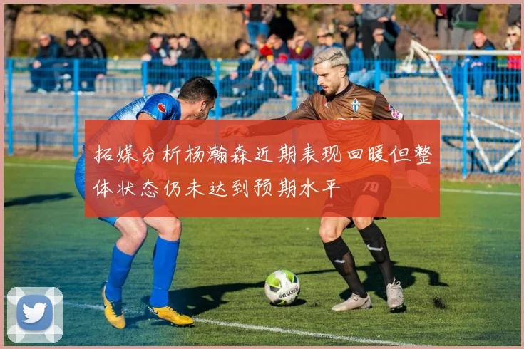拓媒分析杨瀚森近期表现回暖但整体状态仍未达到预期水平